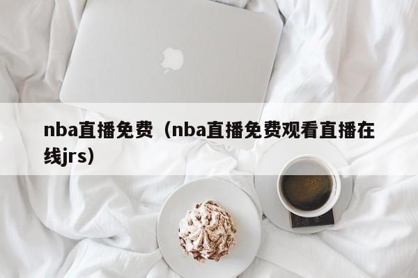 nba直播免费（nba直播免费观看直播在线jrs）