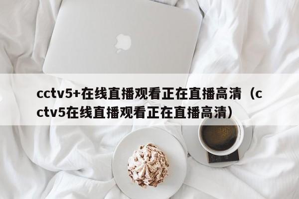 cctv5+在线直播观看正在直播高清（cctv5在线直播观看正在直播高清）