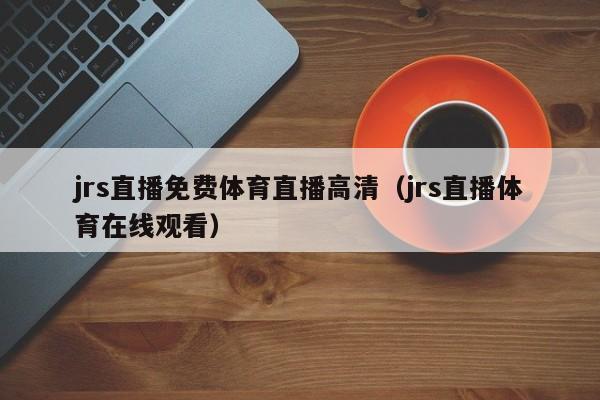 jrs直播免费体育直播高清（jrs直播体育在线观看）