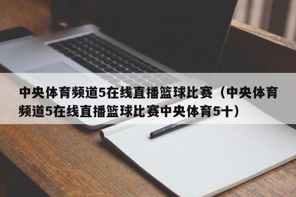 中央体育频道5在线直播篮球比赛（中央体育频道5在线直播篮球比赛中央体育5十）