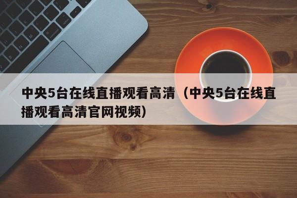 中央5台在线直播观看高清（中央5台在线直播观看高清官网视频）