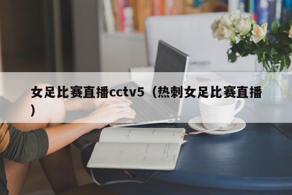 女足比赛直播cctv5（热刺女足比赛直播）