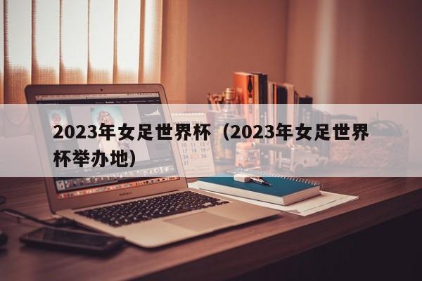 2023年女足世界杯（2023年女足世界杯举办地）