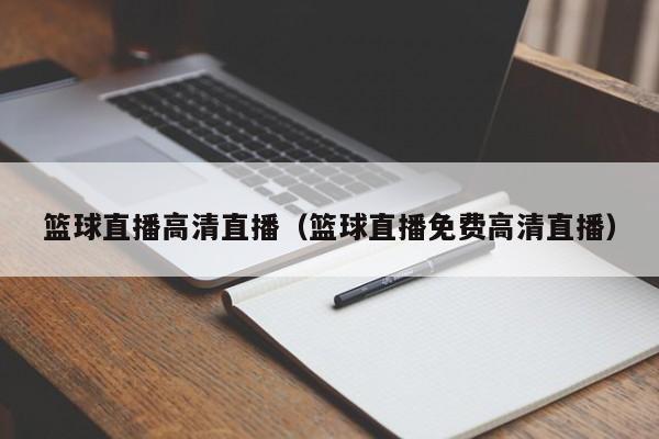 篮球直播高清直播（篮球直播免费高清直播）