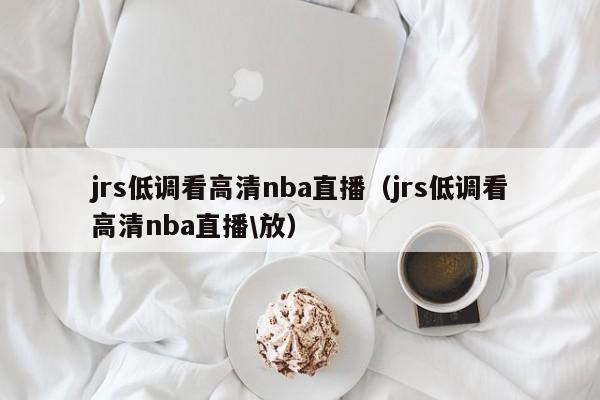 jrs低调看高清nba直播（jrs低调看高清nba直播\放）