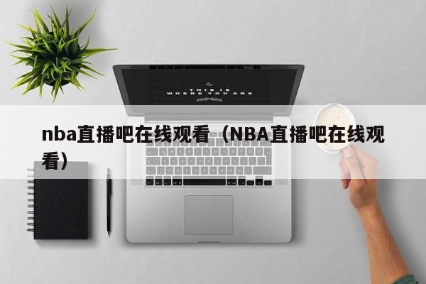 nba直播吧在线观看（NBA直播吧在线观看）