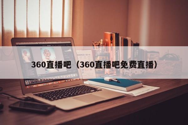 360直播吧（360直播吧免费直播）