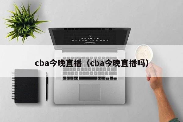 cba今晚直播（cba今晚直播吗）