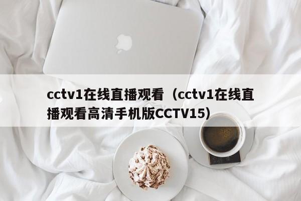 cctv1在线直播观看（cctv1在线直播观看高清手机版CCTV15）