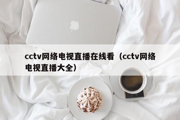 cctv网络电视直播在线看（cctv网络电视直播大全）